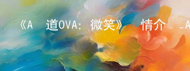 蔡智淵發布《A頻道OVA：微笑》詳情介紹_A頻道OVA：微笑已完結在線觀看_A頻道OVA：微笑迅雷下載_日漫